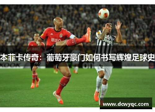 本菲卡传奇:葡萄牙豪门如何书写辉煌足球史 本菲卡传奇:葡萄牙豪门如何书写辉煌足球史