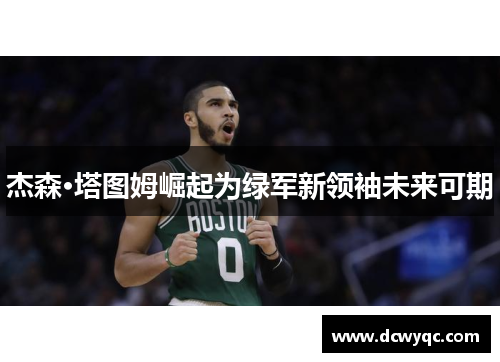 杰森·塔图姆崛起为绿军新领袖未来可期 杰森·塔图姆崛起为绿军新领袖未来可期