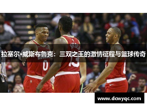 拉塞尔·威斯布鲁克：三双之王的激情征程与篮球传奇