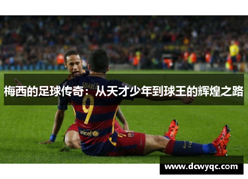 梅西的足球传奇：从天才少年到球王的辉煌之路