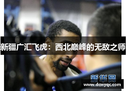 新疆广汇飞虎：西北巅峰的无敌之师