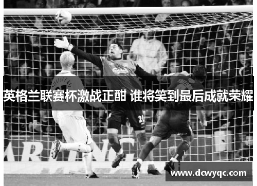 英格兰联赛杯激战正酣 谁将笑到最后成就荣耀