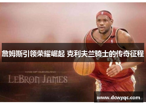 詹姆斯引领荣耀崛起 克利夫兰骑士的传奇征程