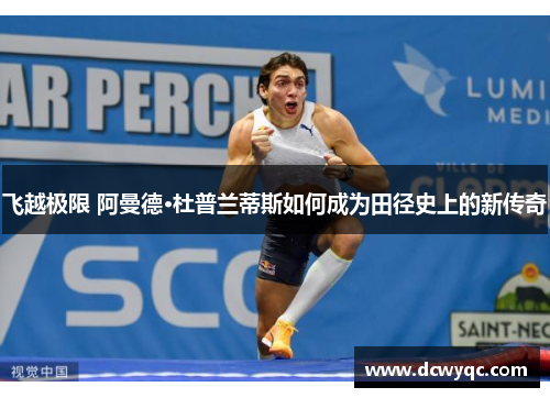 飞越极限 阿曼德·杜普兰蒂斯如何成为田径史上的新传奇 飞越极限 阿曼德·杜普兰蒂斯如何成为田径史上的新传奇