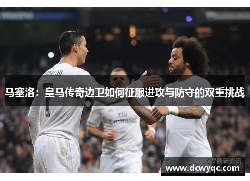 马塞洛：皇马传奇边卫如何征服进攻与防守的双重挑战