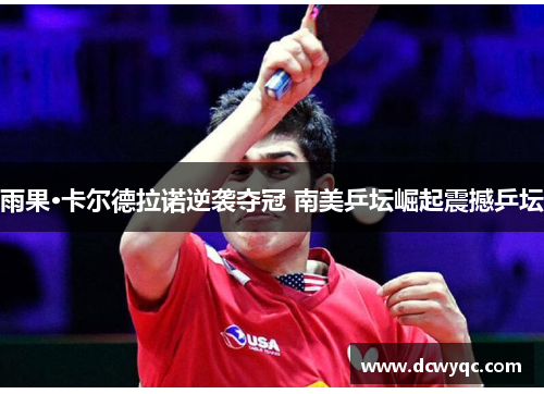 雨果·卡尔德拉诺逆袭夺冠 南美乒坛崛起震撼乒坛 雨果·卡尔德拉诺逆袭夺冠 南美乒坛崛起震撼乒坛