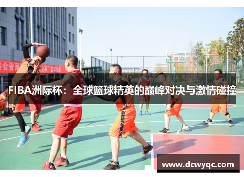 FIBA洲际杯：全球篮球精英的巅峰对决与激情碰撞