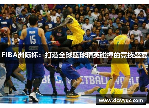 FIBA洲际杯:打造全球篮球精英碰撞的竞技盛宴 FIBA洲际杯:打造全球篮球精英碰撞的竞技盛宴