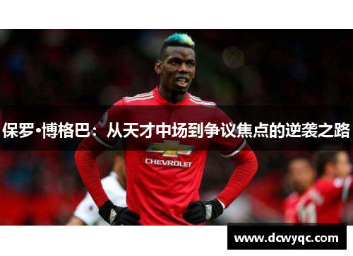 保罗·博格巴:从天才中场到争议焦点的逆袭之路 保罗·博格巴:从天才中场到争议焦点的逆袭之路