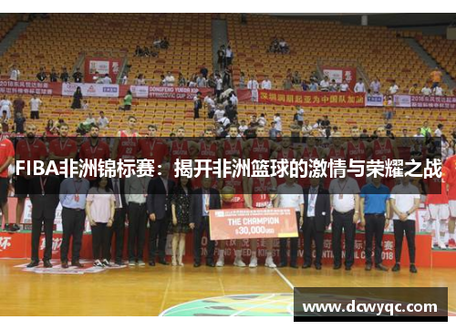 FIBA非洲锦标赛:揭开非洲篮球的激情与荣耀之战 FIBA非洲锦标赛:揭开非洲篮球的激情与荣耀之战
