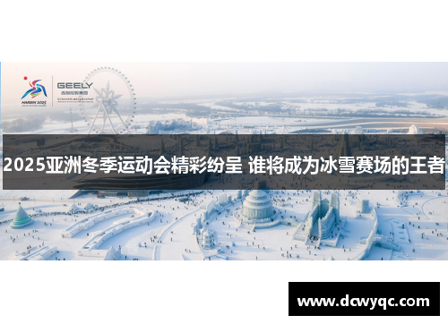 2025亚洲冬季运动会精彩纷呈 谁将成为冰雪赛场的王者 2025亚洲冬季运动会精彩纷呈 谁将成为冰雪赛场的王者