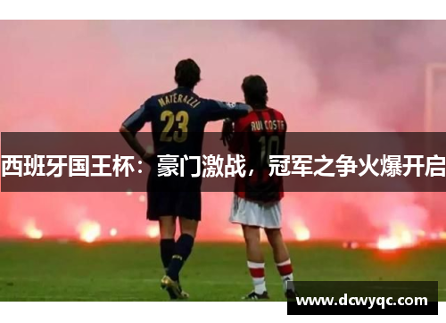 西班牙国王杯：豪门激战，冠军之争火爆开启