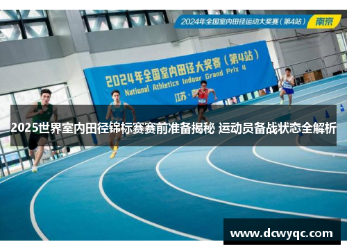 2025世界室内田径锦标赛赛前准备揭秘 运动员备战状态全解析