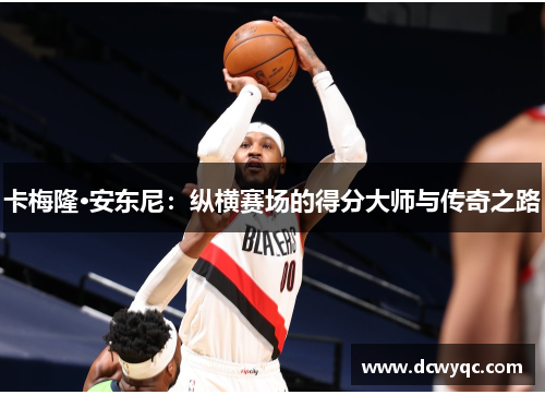 卡梅隆·安东尼:纵横赛场的得分大师与传奇之路 卡梅隆·安东尼:纵横赛场的得分大师与传奇之路