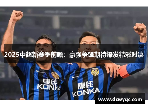 2025中超新赛季前瞻:豪强争锋期待爆发精彩对决 2025中超新赛季前瞻:豪强争锋期待爆发精彩对决