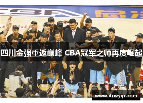四川金强重返巅峰 CBA冠军之师再度崛起 四川金强重返巅峰 CBA冠军之师再度崛起