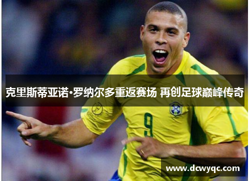 克里斯蒂亚诺·罗纳尔多重返赛场 再创足球巅峰传奇 克里斯蒂亚诺·罗纳尔多重返赛场 再创足球巅峰传奇