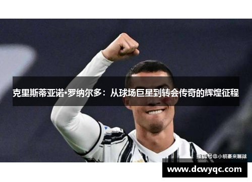 克里斯蒂亚诺·罗纳尔多:从球场巨星到转会传奇的辉煌征程 克里斯蒂亚诺·罗纳尔多:从球场巨星到转会传奇的辉煌征程