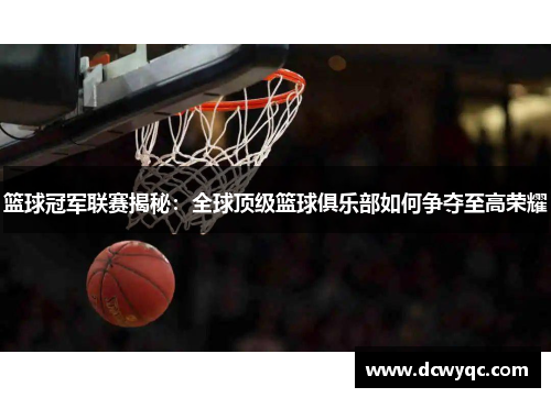 篮球冠军联赛揭秘：全球顶级篮球俱乐部如何争夺至高荣耀