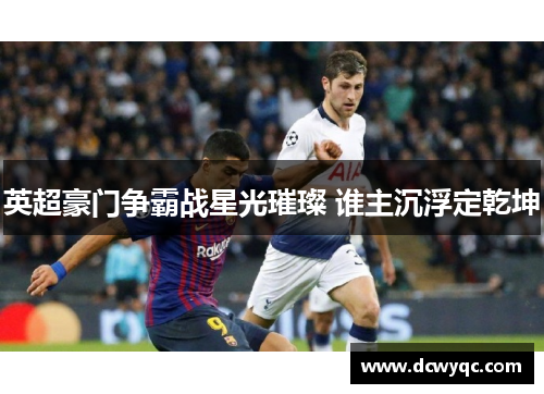英超豪门争霸战星光璀璨 谁主沉浮定乾坤 英超豪门争霸战星光璀璨 谁主沉浮定乾坤