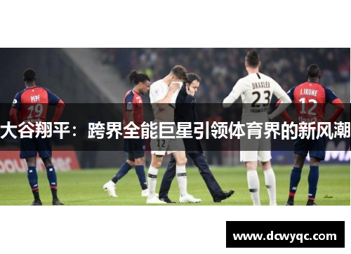 大谷翔平：跨界全能巨星引领体育界的新风潮