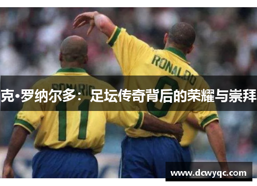 克·罗纳尔多：足坛传奇背后的荣耀与崇拜