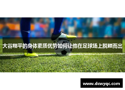 大谷翔平的身体素质优势如何让他在足球场上脱颖而出 大谷翔平的身体素质优势如何让他在足球场上脱颖而出