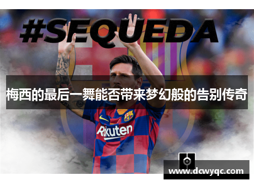 梅西的最后一舞能否带来梦幻般的告别传奇 梅西的最后一舞能否带来梦幻般的告别传奇