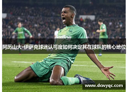 阿历山大·伊萨克球迷认可度如何决定其在球队的核心地位 阿历山大·伊萨克球迷认可度如何决定其在球队的核心地位