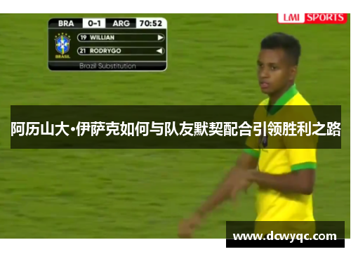 阿历山大·伊萨克如何与队友默契配合引领胜利之路 阿历山大·伊萨克如何与队友默契配合引领胜利之路