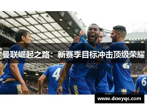 曼联崛起之路:新赛季目标冲击顶级荣耀 曼联崛起之路:新赛季目标冲击顶级荣耀