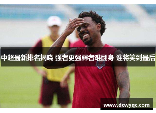中超最新排名揭晓 强者更强弱者难翻身 谁将笑到最后