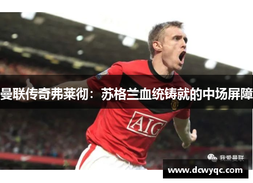 曼联传奇弗莱彻:苏格兰血统铸就的中场屏障 曼联传奇弗莱彻:苏格兰血统铸就的中场屏障