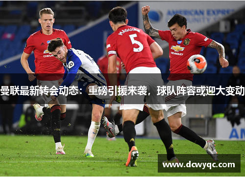 曼联最新转会动态:重磅引援来袭,球队阵容或迎大变动 曼联最新转会动态:重磅引援来袭,球队阵容或迎大变动