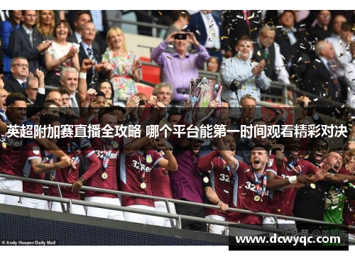 英超附加赛直播全攻略 哪个平台能第一时间观看精彩对决
