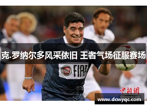 克.罗纳尔多风采依旧 王者气场征服赛场