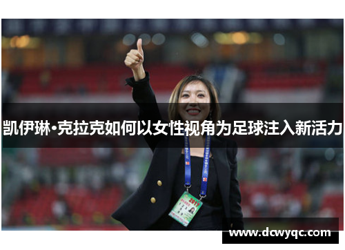 凯伊琳·克拉克如何以女性视角为足球注入新活力 凯伊琳·克拉克如何以女性视角为足球注入新活力