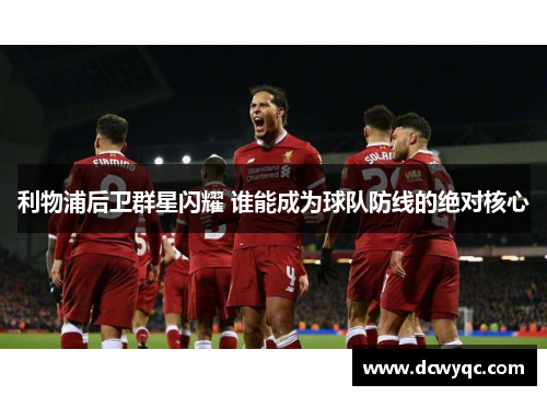 利物浦后卫群星闪耀 谁能成为球队防线的绝对核心 利物浦后卫群星闪耀 谁能成为球队防线的绝对核心