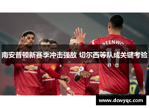 南安普顿新赛季冲击强敌 切尔西等队成关键考验 南安普顿新赛季冲击强敌 切尔西等队成关键考验
