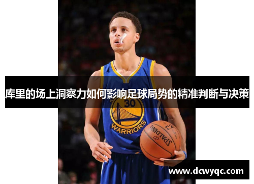 库里的场上洞察力如何影响足球局势的精准判断与决策 库里的场上洞察力如何影响足球局势的精准判断与决策