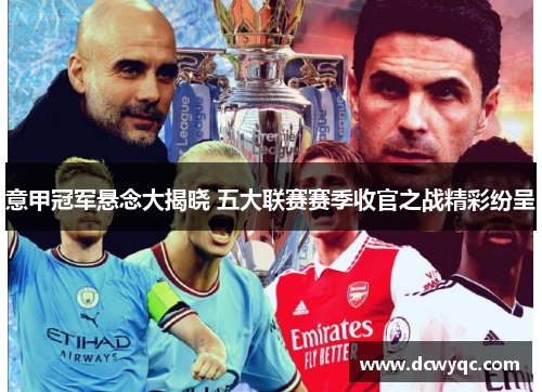 意甲冠军悬念大揭晓 五大联赛赛季收官之战精彩纷呈