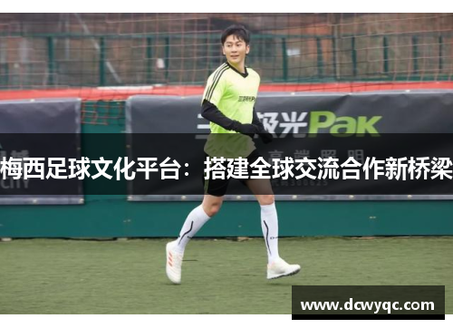 梅西足球文化平台：搭建全球交流合作新桥梁